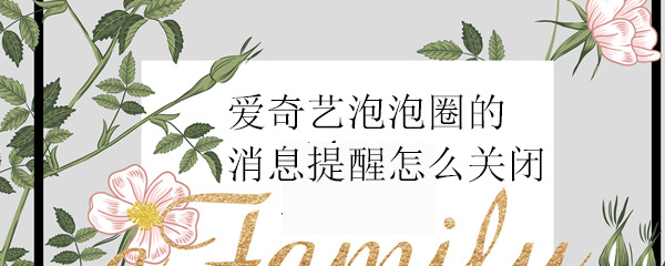 爱奇艺泡泡圈的消息提醒怎么关闭 怎么关闭提示