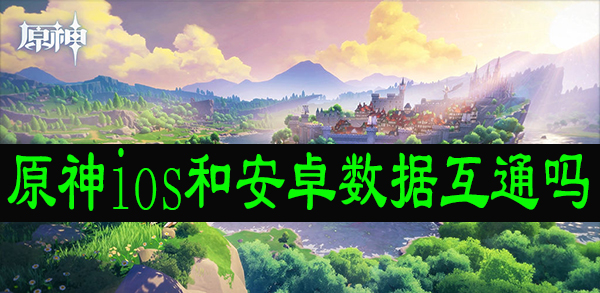 原神ios和安卓数据互通吗 原神ios和安卓能一起玩吗